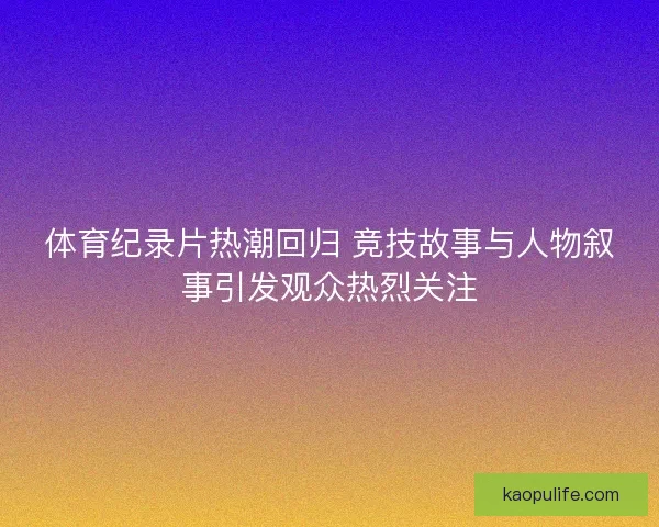 体育纪录片热潮回归 竞技故事与人物叙事引发观众热烈关注