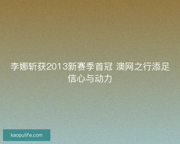 李娜斩获2013新赛季首冠 澳网之行添足信心与动力