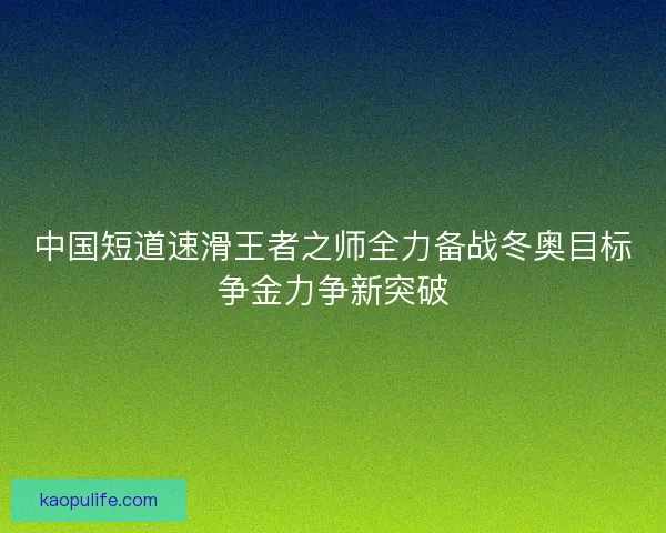 中国短道速滑王者之师全力备战冬奥目标争金力争新突破